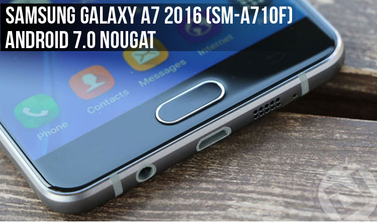 Galaxy A7 2016 (SM-A710F) - Install Android 7.0 Nougat - Droid Views