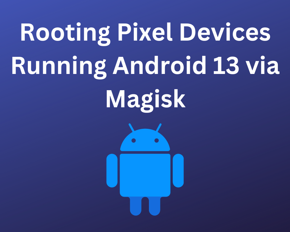 Rooting Pixel Devices Running Android 13 via Magisk